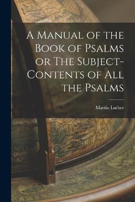 A Manual of the Book of Psalms or The Subject-Contents of All the Psalms - Luther Martin - cover