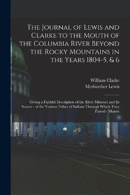 The Journal of Lewis and Clarke to the Mouth of the Columbia River Beyond the Rocky Mountains in the Years 1804-5, & 6: Giving a Faithful Description of the River Missouri and Its Source - of the Various Tribes of Indians Through Which They Passed - Manne - Meriwether Lewis,William Clarke - cover