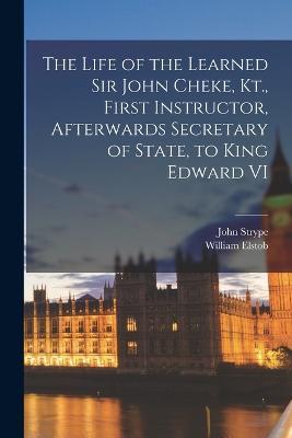 The Life of the Learned Sir John Cheke, Kt., First Instructor, Afterwards Secretary of State, to King Edward VI - John Strype,William Elstob - cover