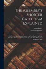 The Assembly's Shorter Catechism Explained: By Way of Question and Answer ... in Two Parts: I. of What Man Is to Believe Concerning God. Ii. of the Duty Which God Requires of Man