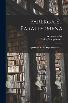 Parerga Et Paralipomena: Aphorismes Sur La Sagesse Dans La Vie - Arthur Schopenhauer,J-A Cantacuzene - cover