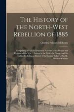 The History of the North-West Rebellion of 1885: Comprising a Full and Impartial Account of the Origin and Progress of the War ... Scenes in the Field, the Camp, and the Cabin; Including a History of the Indian Tribes of North-Western Canada