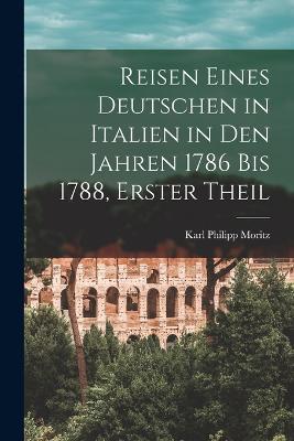 Reisen Eines Deutschen in Italien in Den Jahren 1786 Bis 1788, Erster Theil - Karl Philipp Moritz - cover