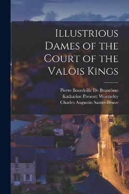 Illustrious Dames of the Court of the Valois Kings - Charles Augustin Sainte-Beuve,Katharine Prescott Wormeley,Pierre Bourdeille de Brantome - cover