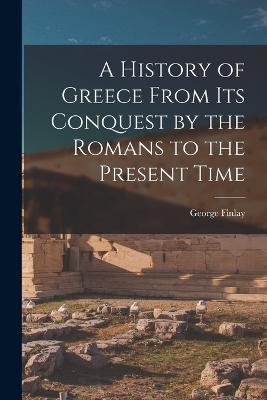 A History of Greece From Its Conquest by the Romans to the Present Time - George Finlay - cover