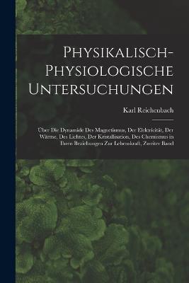 Physikalisch-Physiologische Untersuchungen: UEber Die Dynamide Des Magnetismus, Der Elektricitat, Der Warme, Des Lichtes, Der Kristallisation, Des Chemismus in Ihren Beziehungen Zur Lebenskraft, Zweiter Band - Karl Reichenbach - cover