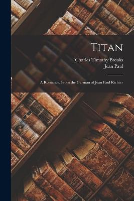 Titan: A Romance. from the German of Jean Paul Richter - Charles Timothy Brooks,Jean Paul - cover