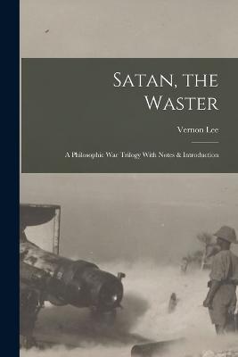 Satan, the Waster: A Philosophic War Trilogy With Notes & Introduction - Vernon Lee - cover