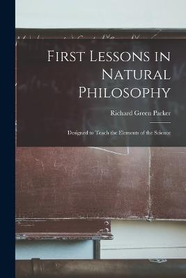 First Lessons in Natural Philosophy: Designed to Teach the Elements of the Science - Richard Green Parker - cover