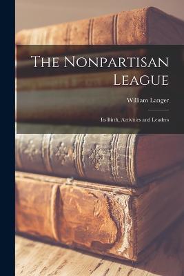 The Nonpartisan League; its Birth, Activities and Leaders - William Langer - cover