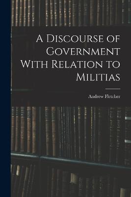 A Discourse of Government With Relation to Militias - Andrew Fletcher - cover