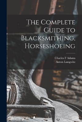 The Complete Guide to Blacksmithing, Horseshoeing - Lungwitz Anton,Adams Charles F - cover