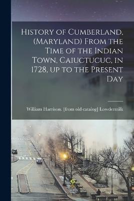 History of Cumberland, (Maryland) From the Time of the Indian Town, Caiuctucuc, in 1728, up to the Present Day - William Harrison [From Old Lowdermilk - cover