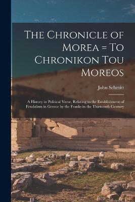 The Chronicle of Morea = To Chronikon tou Moreos: A History in Political Verse, Relating to the Establishment of Feudalism in Greece by the Franks in the Thirteenth Century - John Schmitt - cover