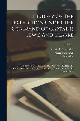 History Of The Expedition Under The Command Of Captains Lewis And Clarke: To The Sources Of The Missouri ... Performed During The Years 1804, 1805, 1806, By Order Of The Government Of The United States; Volume 1 - Meriwether Lewis,Paul Allen,William Clark - cover