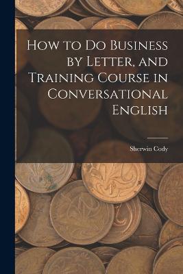 How to Do Business by Letter, and Training Course in Conversational English - Sherwin Cody - cover