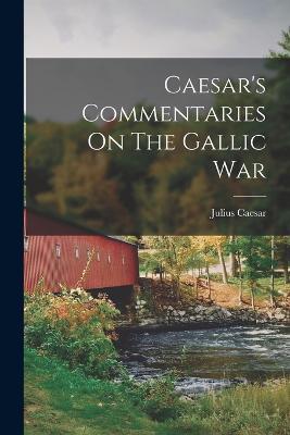 Caesar's Commentaries On The Gallic War - Julius Caesar - cover