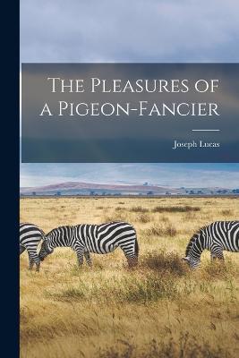 The Pleasures of a Pigeon-fancier - Joseph Lucas - cover