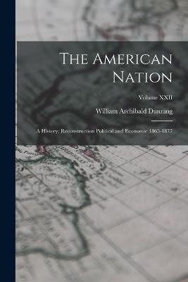 The American Nation: A History; Reconstruction Political and Economic 1865-1877; Volume XXII - William Archibald Dunning - cover