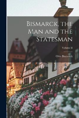 Bismarck, the Man and the Statesman; Volume II - Otto Bismarck - cover