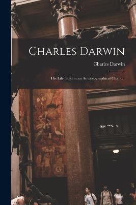 Charles Darwin: His Life Told in an Autobiographical Chapter - Charles Darwin - cover