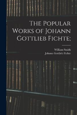 The Popular Works of Johann Gottlieb Fichte; - Johann Gottlieb Fichte,William Smith - cover