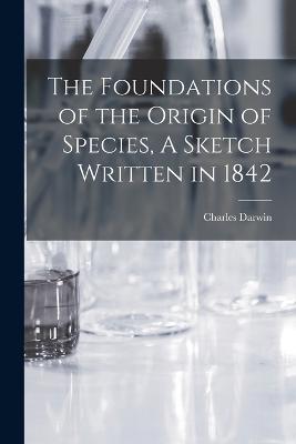 The Foundations of the Origin of Species, A Sketch Written in 1842 - Darwin Charles - cover