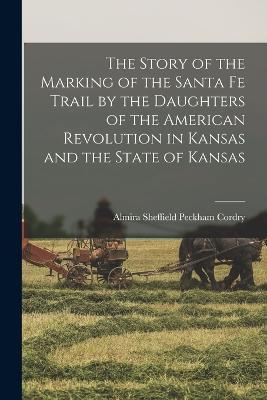 The Story of the Marking of the Santa Fe Trail by the Daughters of the American Revolution in Kansas and the State of Kansas - Almira Sheffield Peckham Cordry - cover