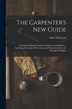 The Carpenter's New Guide: A Complete Book of Lines for Carpentry and Joinery ... Including Also Some Observations and Calculations On the Strength of Timber