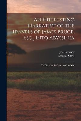 An Interesting Narrative of the Travels of James Bruce, Esq., Into Abyssinia: To Discover the Source of the Nile - Samuel Shaw,James Bruce - cover