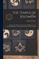 The Temple of Solomon: Embracing the History of Its Location, Building, Use, and Typical Significations, As Understood by Masons and Christians