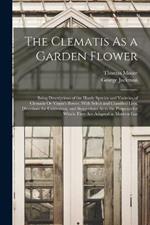 The Clematis As a Garden Flower: Being Descriptions of the Hardy Species and Varieties of Clematis Or Virgin's Bower, With Select and Classified Lists, Directions for Cultivation, and Suggestions As to the Purposes for Which They Are Adapted in Modern Gar