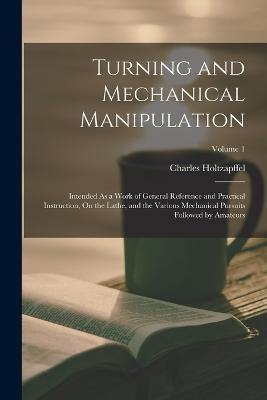 Turning and Mechanical Manipulation: Intended As a Work of General Reference and Practical Instruction, On the Lathe, and the Various Mechanical Pursuits Followed by Amateurs; Volume 1 - Charles Holtzapffel - cover