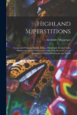 Highland Superstitions: Connected With the Druids, Fairies, Witchcraft, Second-Sight, Hallowe'en, Sacred Wells and Lochs, With Several Curious Instances of Highland Customs and Beliefs - Alexander MacGregor - cover