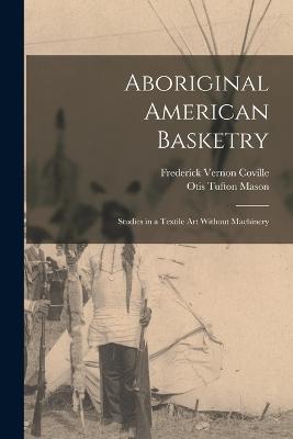 Aboriginal American Basketry: Studies in a Textile Art Without Machinery - Frederick Vernon Coville,Otis Tufton Mason - cover