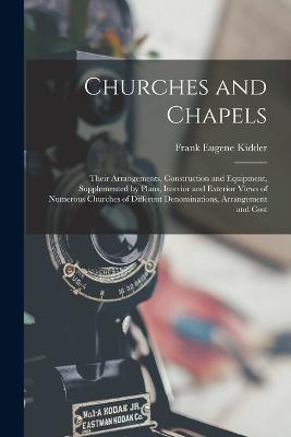 Churches and Chapels: Their Arrangements, Construction and Equipment, Supplemented by Plans, Interior and Exterior Views of Numerous Churches of Different Denominations, Arrangement and Cost - Frank Eugene Kidder - cover