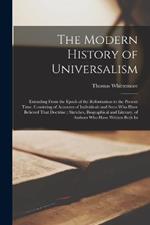 The Modern History of Universalism: Extending From the Epoch of the Reformation to the Present Time. Consisting of Accounts of Individuals and Sects Who Have Believed That Doctrine; Sketches, Biographical and Literary, of Authors Who Have Written Both In