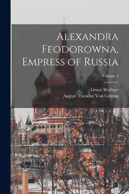 Alexandra Feodorowna, Empress of Russia; Volume 1 - August Theodor Von Grimm,Grace Wallace - cover