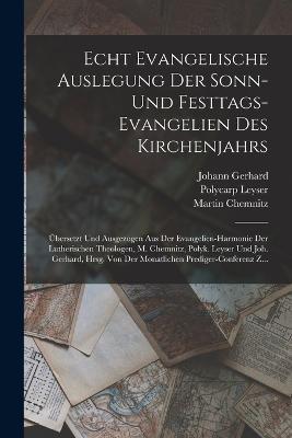 Echt Evangelische Auslegung Der Sonn-Und Festtags-Evangelien Des Kirchenjahrs: UEbersetzt Und Ausgezogen Aus Der Evangelien-Harmonie Der Lutherischen Theologen, M. Chemnitz, Polyk. Leyser Und Joh. Gerhard, Hrsg. Von Der Monatlichen Prediger-Conferenz Z... - Martin Chemnitz,Johann Gerhard,Polycarp Leyser - cover