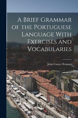 A Brief Grammar of the Portuguese Language With Exercises and Vocabularies - John Casper Branner - cover