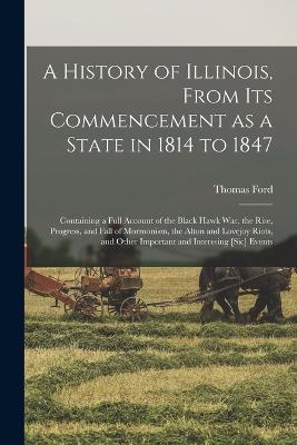 A History of Illinois, From its Commencement as a State in 1814 to 1847: Containing a Full Account of the Black Hawk War, the Rise, Progress, and Fall of Mormonism, the Alton and Lovejoy Riots, and Other Important and Interesing [sic] Events - Thomas Ford - cover