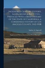 Ingersoll's Century History, Santa Monica Bay Cities ... Prefaced With a Brief History of the State of California, a Condensed History of Los Angeles County, 1542-1908; Supplemented With an Encyclopedia of Local Biography ..