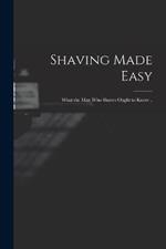 Shaving Made Easy; What the man who Shaves Ought to Know ..