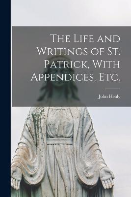 The Life and Writings of St. Patrick, With Appendices, etc. - John Healy - cover
