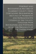 Portrait and Biographical Record of Guernsey County, Ohio, Containing Biographical Sketches of Prominent and Representative Citizens of the County, Together With Biographies and Portraits of all the Presidents of the United States