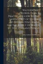 Waterworks Distribution, a Practical Guide to the Laying out of Systems of Distributing Mains for the Supply of Water to Cities and Towns