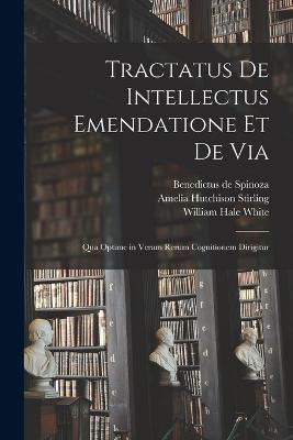 Tractatus de Intellectus Emendatione et de Via: Qua Optime in Veram Rerum Cognitionem Dirigitur - William Hale White,Benedictus De Spinoza,Amelia Hutchison Stirling - cover