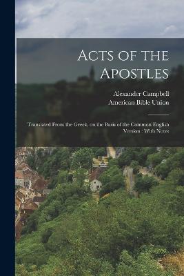 Acts of the Apostles: Translated From the Greek, on the Basis of the Common English Version: With Notes - Alexander Campbell,American Bible Union - cover