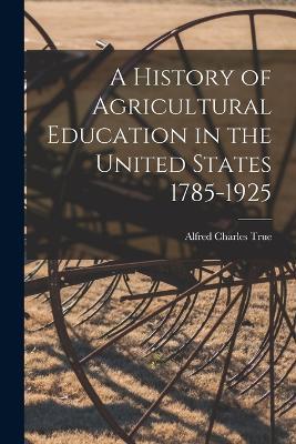 A History of Agricultural Education in the United States 1785-1925 - Alfred Charles True - cover