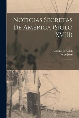 Noticias secretas de America (siglo XVIII): 1 - Jorge Juan,Antonio De Ulloa - cover